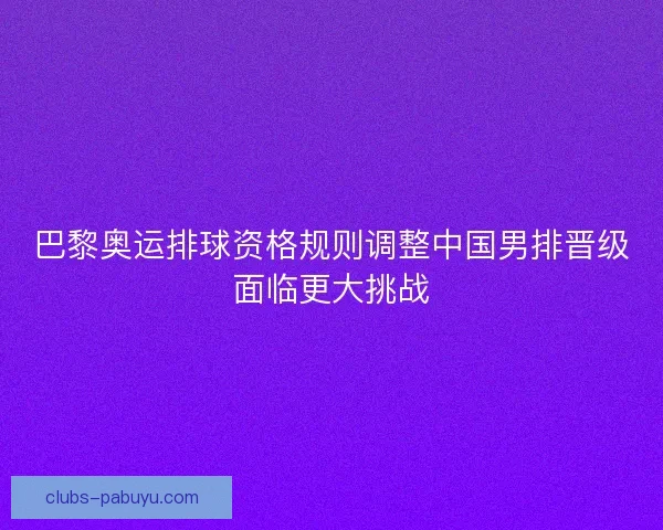 巴黎奥运排球资格规则调整中国男排晋级面临更大挑战
