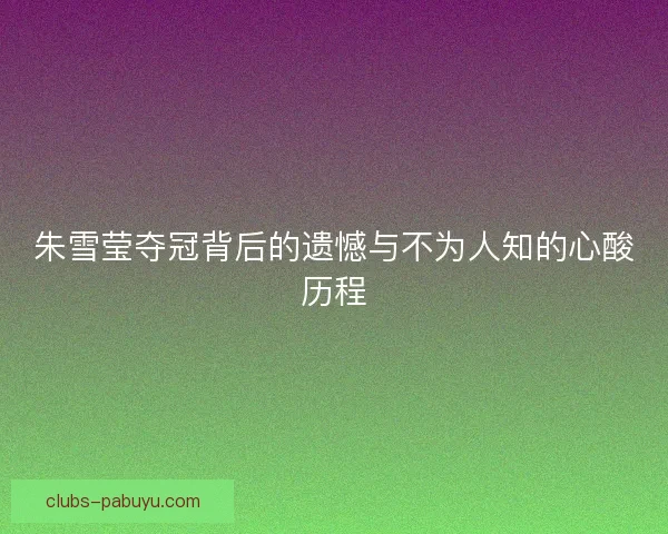朱雪莹夺冠背后的遗憾与不为人知的心酸历程