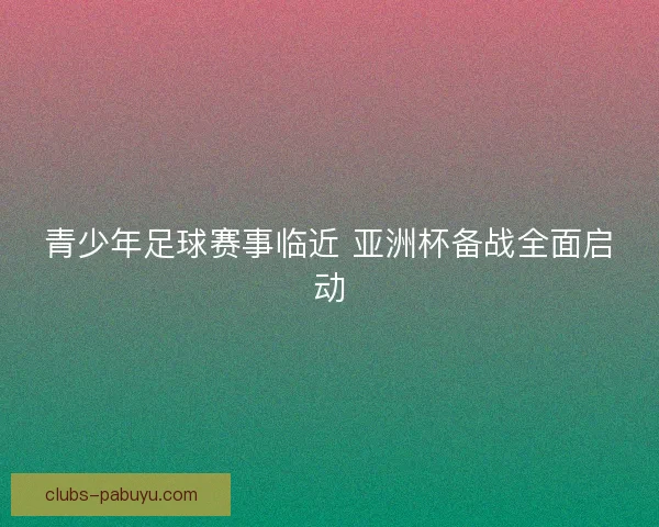 青少年足球赛事临近 亚洲杯备战全面启动