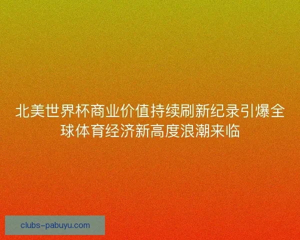 北美世界杯商业价值持续刷新纪录引爆全球体育经济新高度浪潮来临